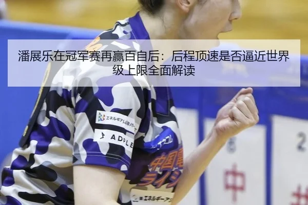 潘展乐在冠军赛再赢百自后：后程顶速是否逼近世界级上限全面解读