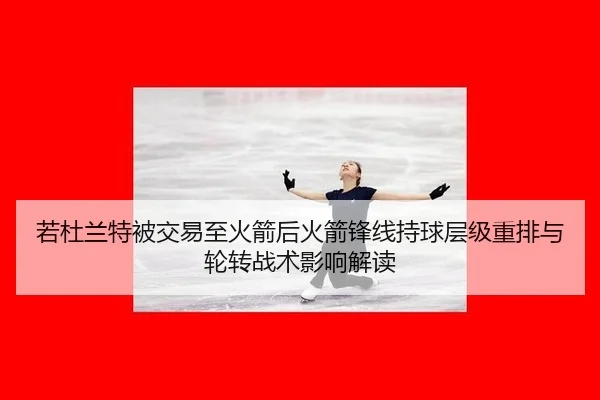 若杜兰特被交易至火箭后火箭锋线持球层级重排与轮转战术影响解读