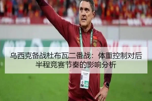 乌西克备战杜布瓦二番战：体重控制对后半程竞赛节奏的影响分析